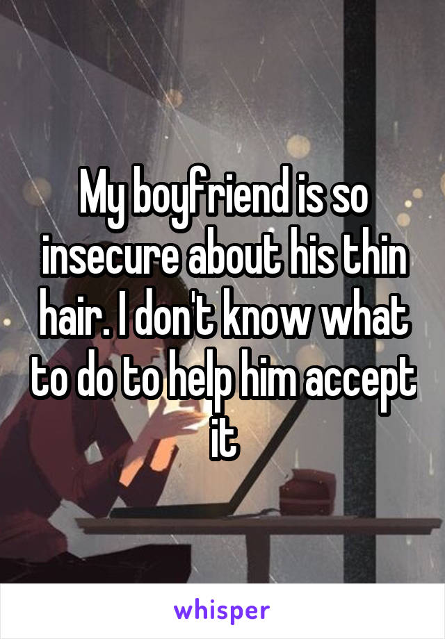My boyfriend is so insecure about his thin hair. I don't know what to do to help him accept it