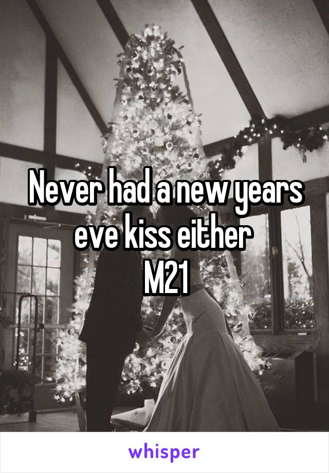 Never had a new years eve kiss either 
M21