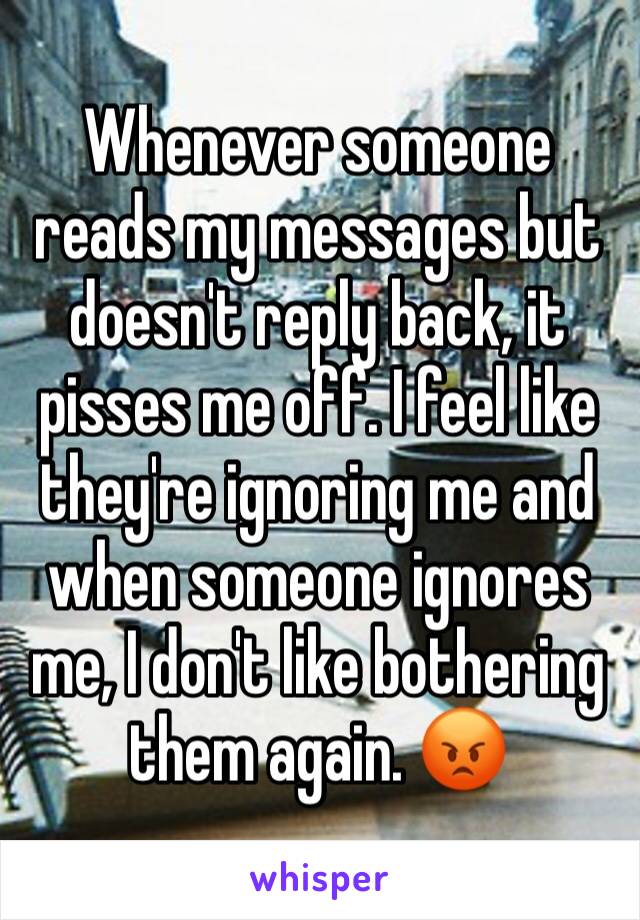 Whenever someone reads my messages but doesn't reply back, it pisses me off. I feel like they're ignoring me and when someone ignores me, I don't like bothering them again. 😡