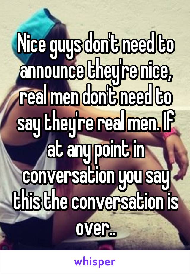 Nice guys don't need to announce they're nice, real men don't need to say they're real men. If at any point in conversation you say this the conversation is over..