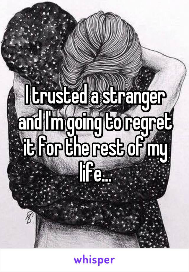 I trusted a stranger and I'm going to regret it for the rest of my life...