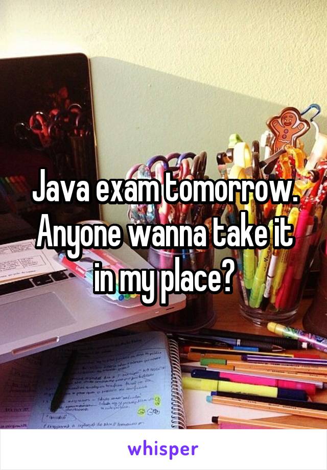 Java exam tomorrow.
Anyone wanna take it in my place?