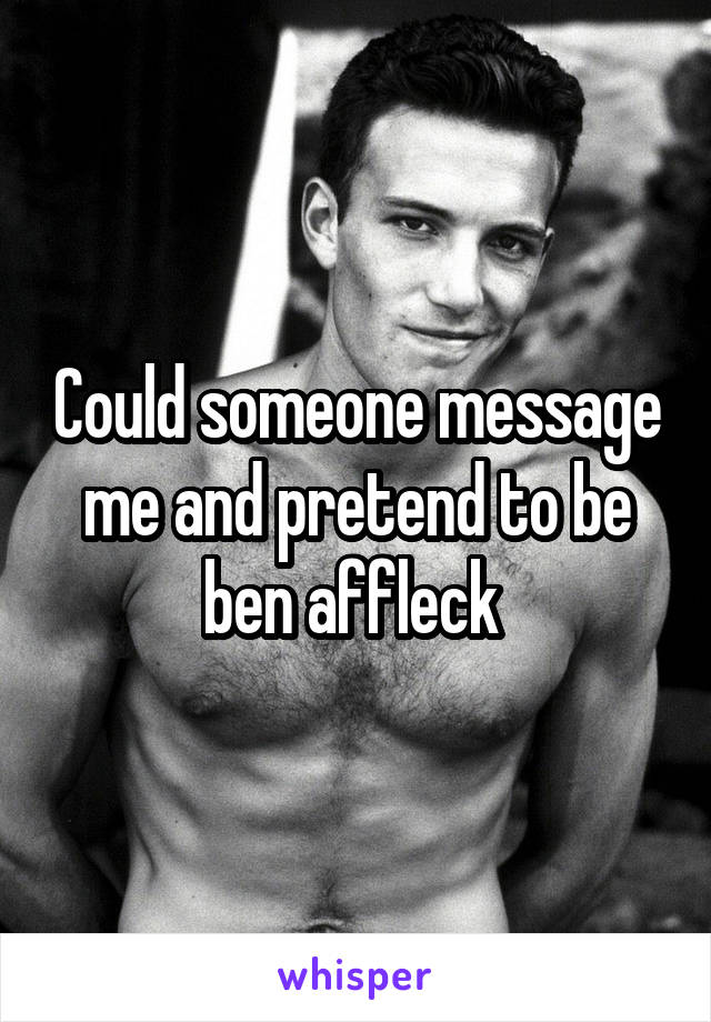 Could someone message me and pretend to be ben affleck 