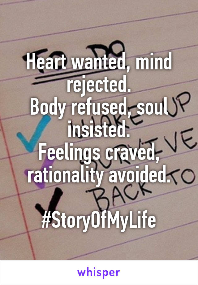 Heart wanted, mind rejected.
Body refused, soul insisted.
Feelings craved, rationality avoided.

#StoryOfMyLife