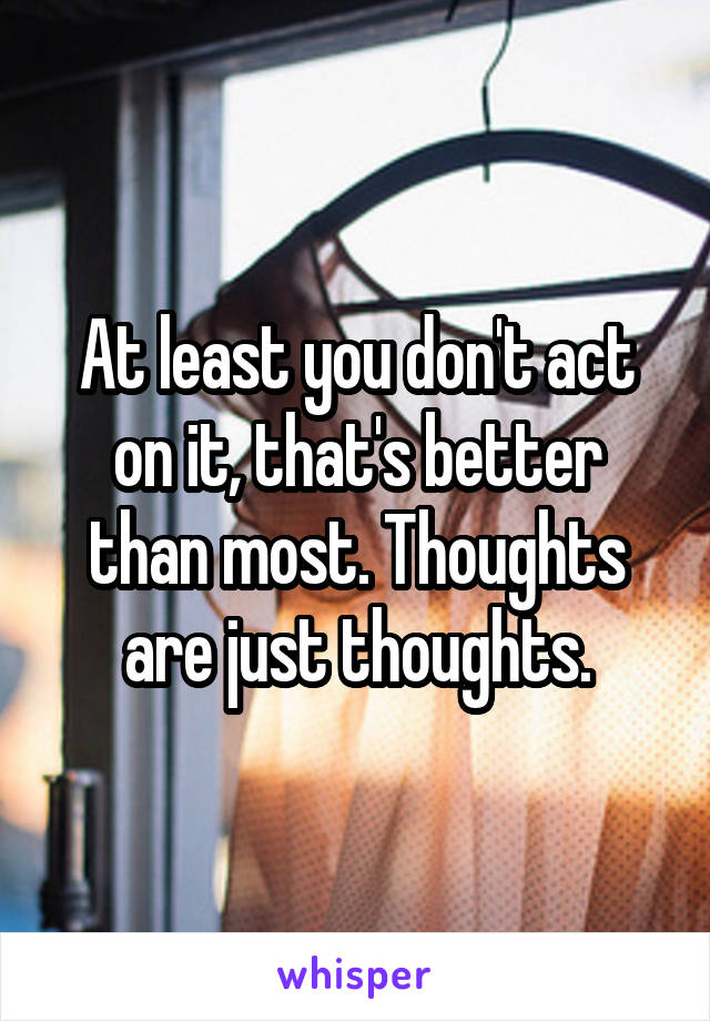 At least you don't act on it, that's better than most. Thoughts are just thoughts.