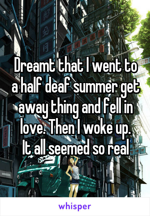 Dreamt that I went to a half deaf summer get away thing and fell in love. Then I woke up.
It all seemed so real