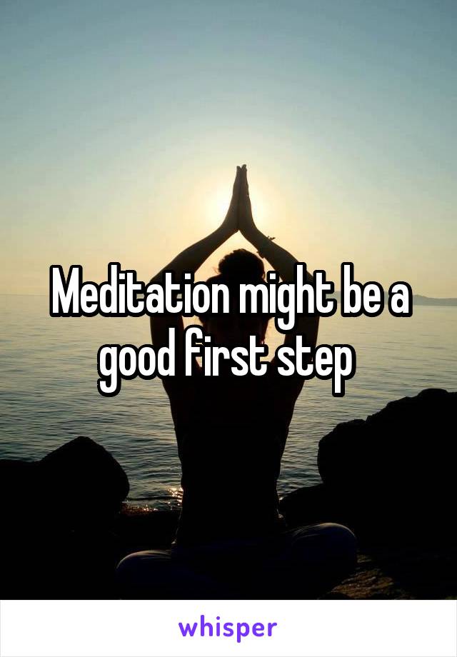 Meditation might be a good first step 