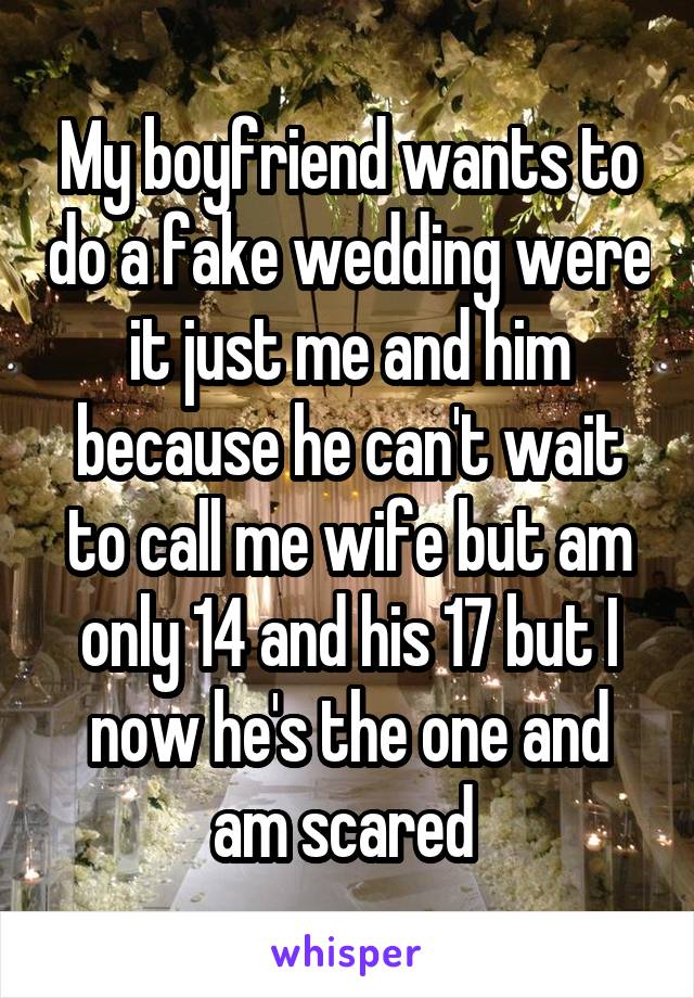 My boyfriend wants to do a fake wedding were it just me and him because he can't wait to call me wife but am only 14 and his 17 but I now he's the one and am scared 