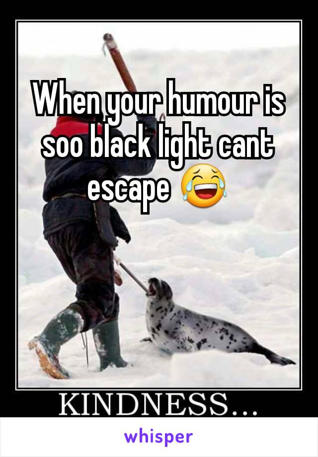 When your humour is soo black light cant escape ðŸ˜‚