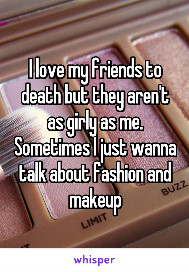 I love my friends to death but they aren't as girly as me. Sometimes I just wanna talk about fashion and makeup