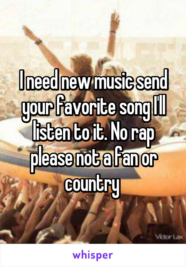 I need new music send your favorite song I'll listen to it. No rap please not a fan or country 