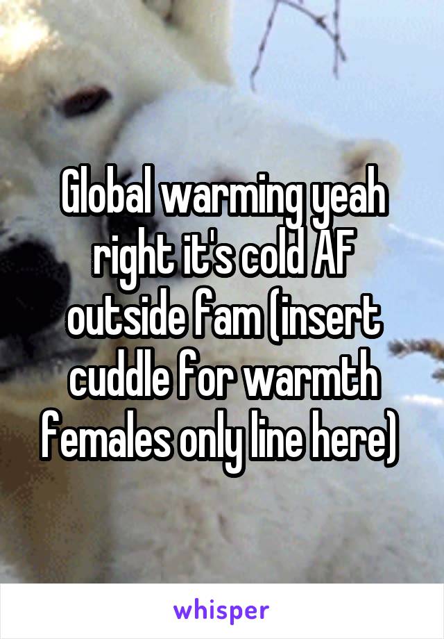Global warming yeah right it's cold AF outside fam (insert cuddle for warmth females only line here) 