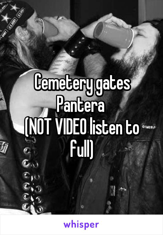 Cemetery gates
Pantera 
(NOT VIDEO listen to full)