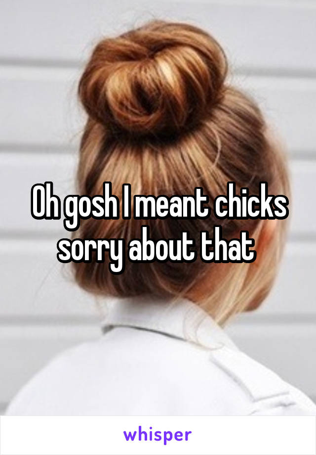 Oh gosh I meant chicks sorry about that 