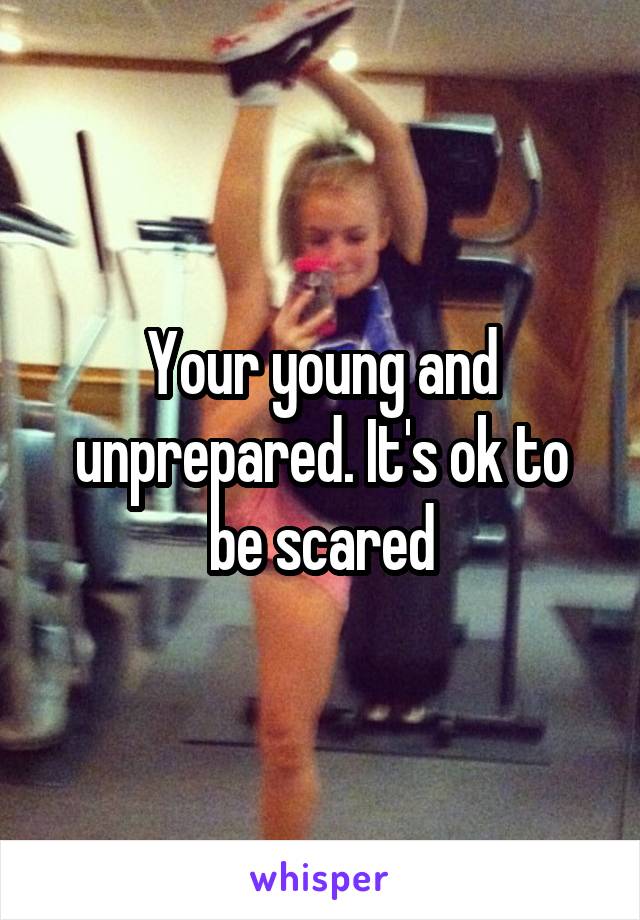Your young and unprepared. It's ok to be scared
