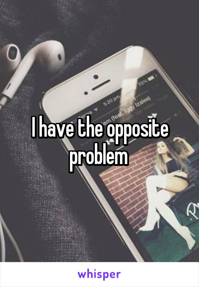 I have the opposite problem 