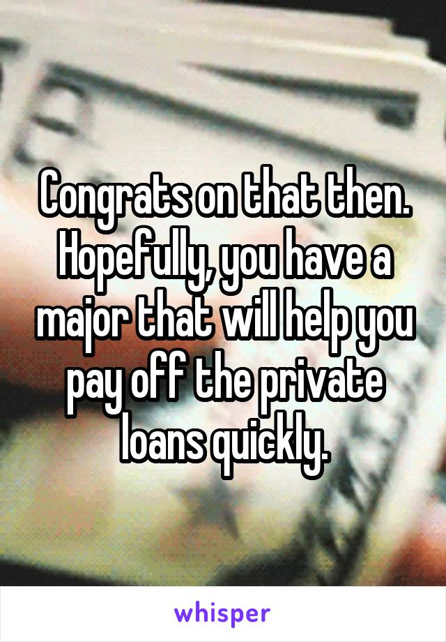 Congrats on that then. Hopefully, you have a major that will help you pay off the private loans quickly.