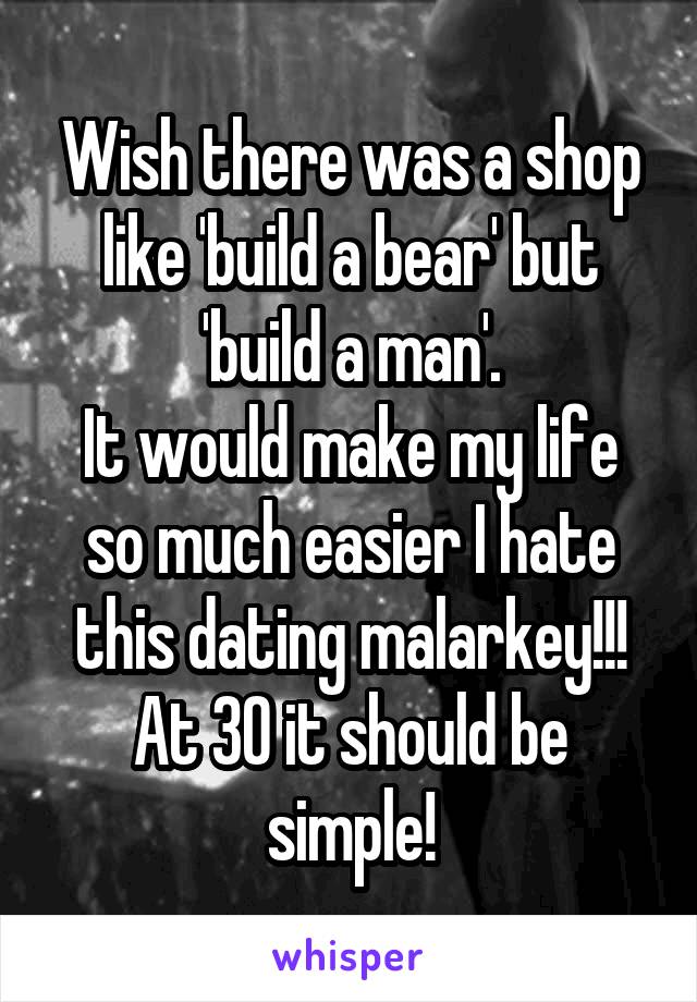 Wish there was a shop like 'build a bear' but 'build a man'.
It would make my life so much easier I hate this dating malarkey!!!
At 30 it should be simple!