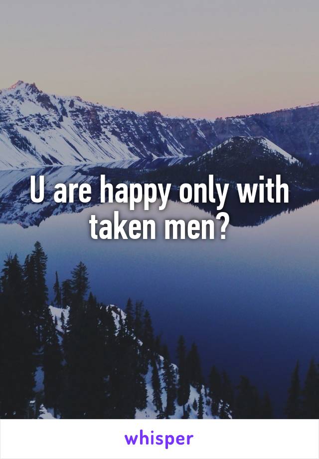 U are happy only with taken men?
