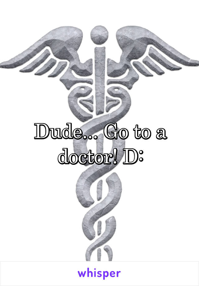 Dude... Go to a doctor! D:
