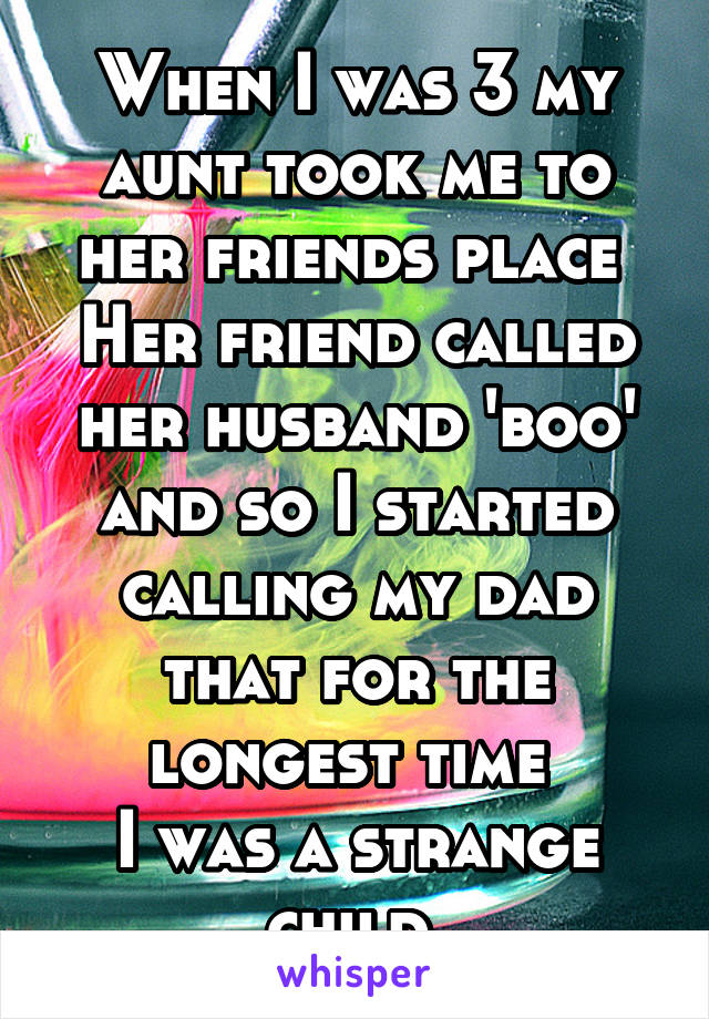 When I was 3 my aunt took me to her friends place 
Her friend called her husband 'boo' and so I started calling my dad that for the longest time 
I was a strange child 