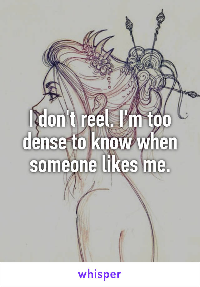 I don't reel. I'm too dense to know when someone likes me.