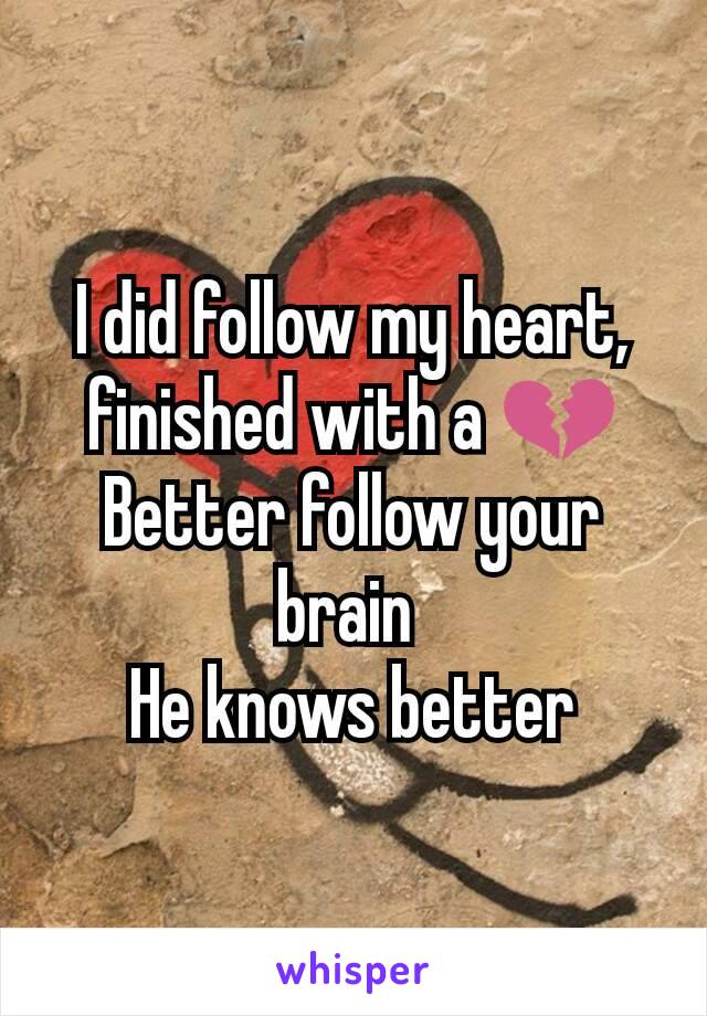 I did follow my heart, finished with a 💔
Better follow your brain 
He knows better