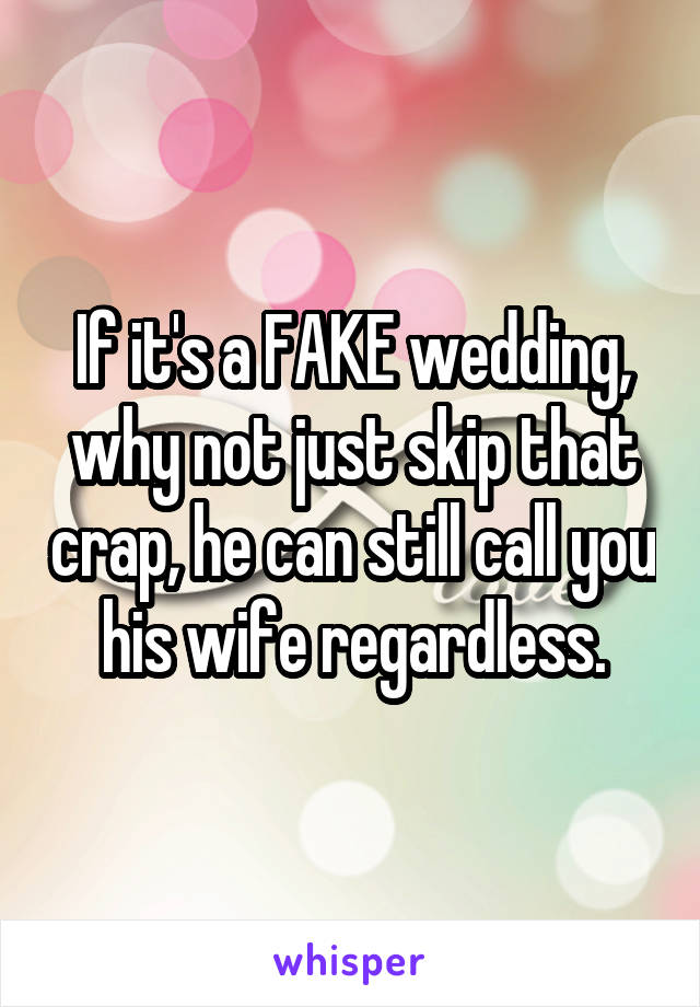 If it's a FAKE wedding, why not just skip that crap, he can still call you his wife regardless.