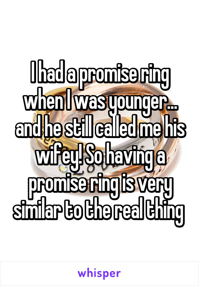 I had a promise ring when I was younger... and he still called me his wifey! So having a promise ring is very similar to the real thing 