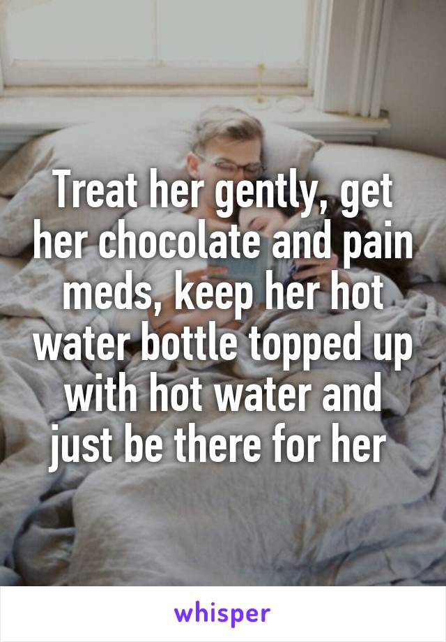 Treat her gently, get her chocolate and pain meds, keep her hot water bottle topped up with hot water and just be there for her 