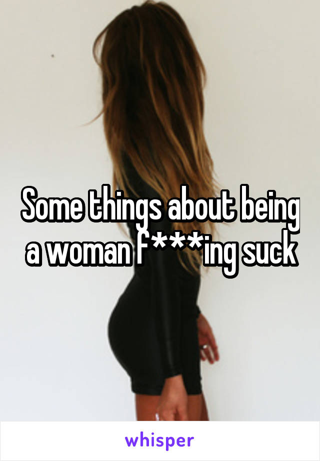Some things about being a woman f***ing suck