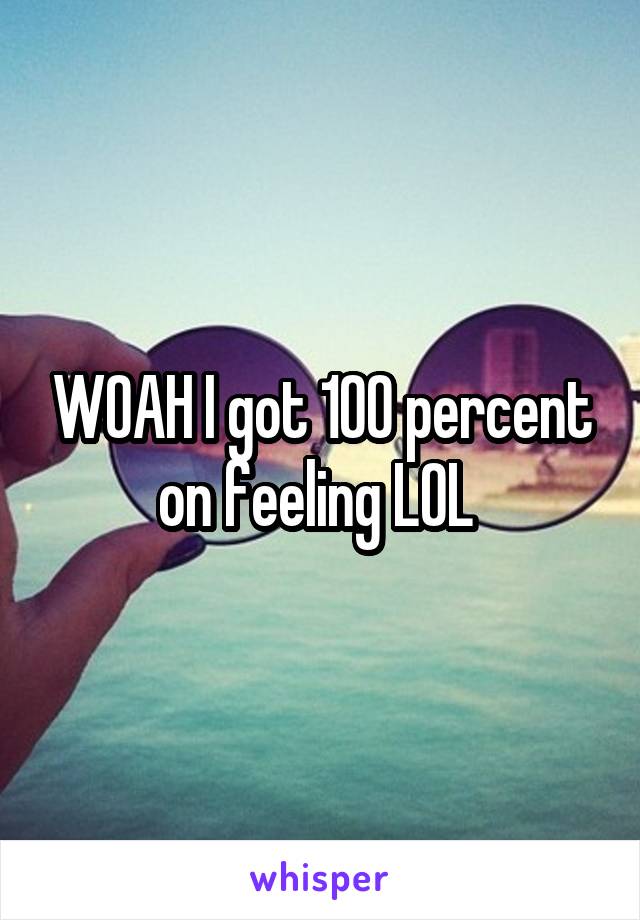 WOAH I got 100 percent on feeling LOL 