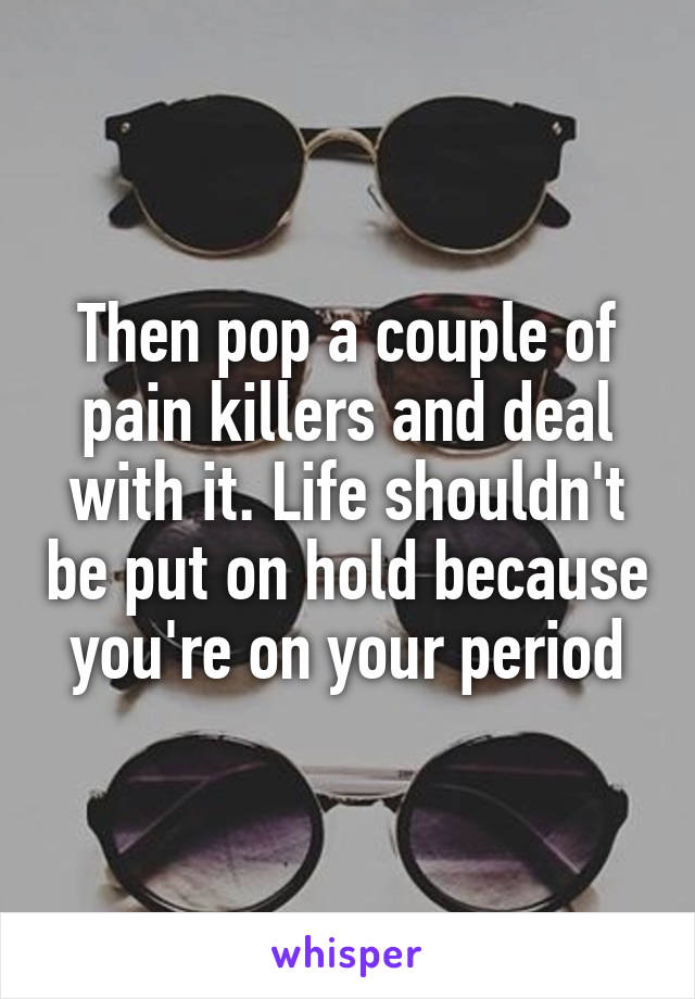 Then pop a couple of pain killers and deal with it. Life shouldn't be put on hold because you're on your period