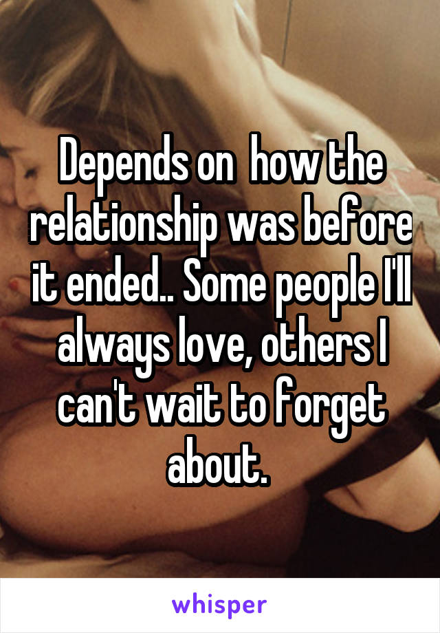 Depends on  how the relationship was before it ended.. Some people I'll always love, others I can't wait to forget about. 