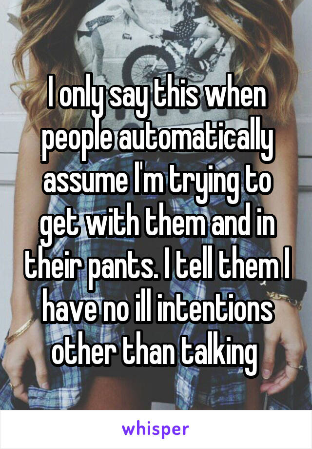 I only say this when people automatically assume I'm trying to get with them and in their pants. I tell them I have no ill intentions other than talking 