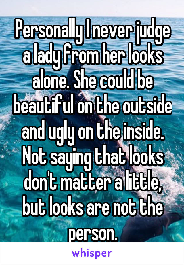 Personally I never judge a lady from her looks alone. She could be beautiful on the outside and ugly on the inside. Not saying that looks don't matter a little, but looks are not the person.