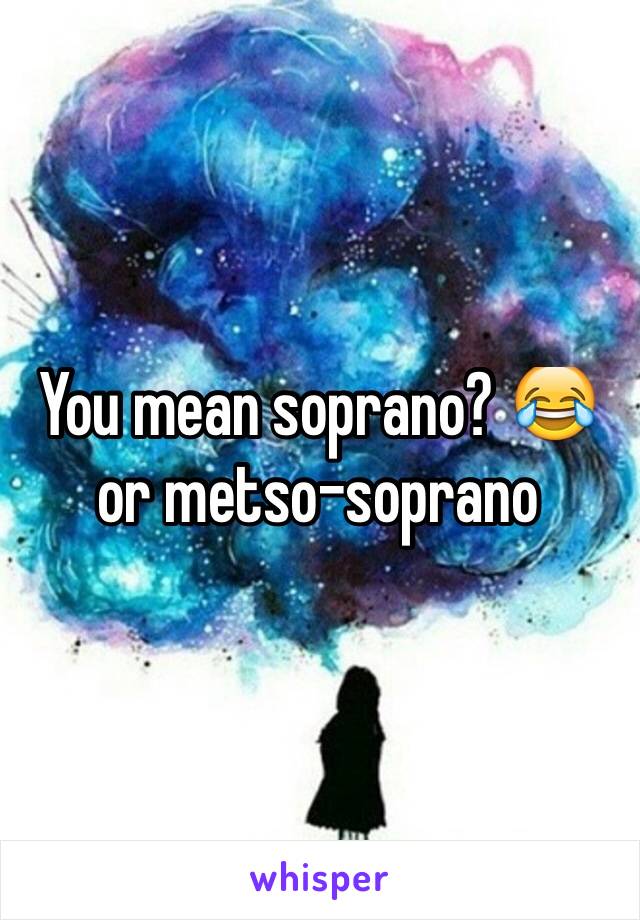 You mean soprano? 😂or metso-soprano