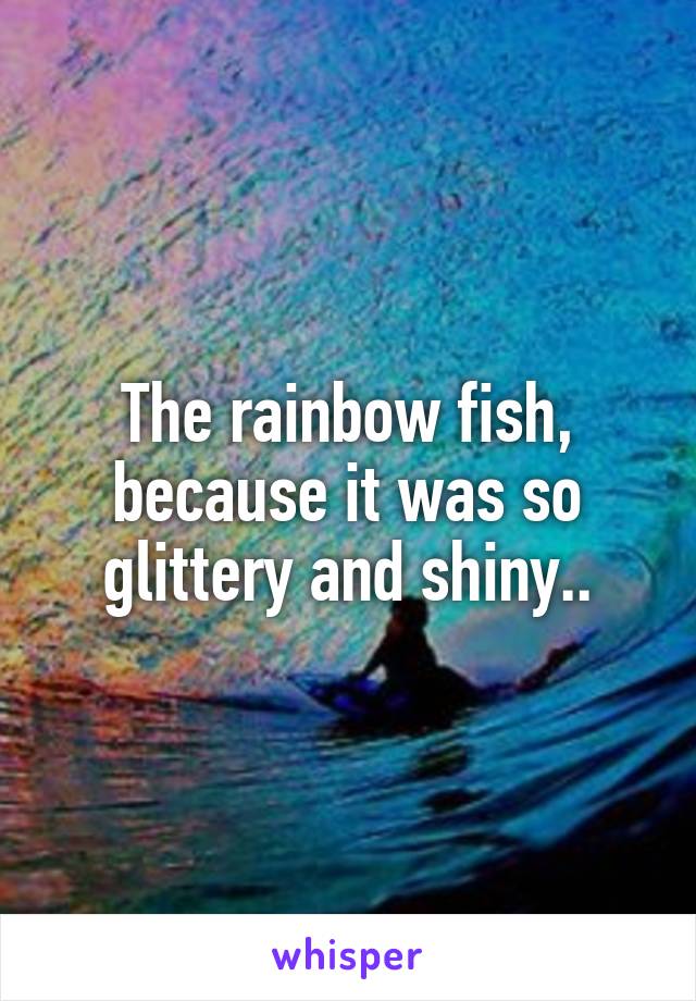 The rainbow fish, because it was so glittery and shiny..