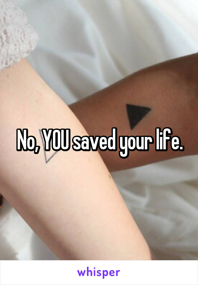 No, YOU saved your life.
