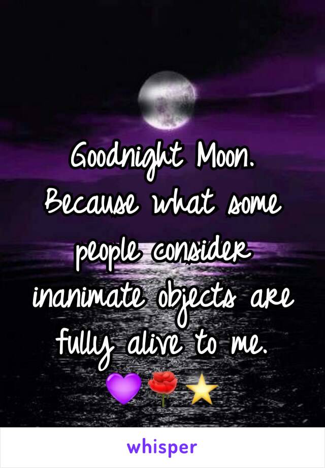 Goodnight Moon.
Because what some people consider inanimate objects are fully alive to me.
💜🌹⭐