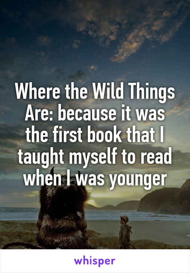 Where the Wild Things Are: because it was the first book that I taught myself to read when I was younger