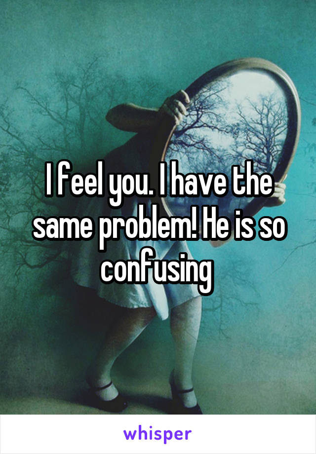 I feel you. I have the same problem! He is so confusing 