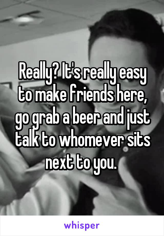 Really? It's really easy to make friends here, go grab a beer and just talk to whomever sits next to you. 