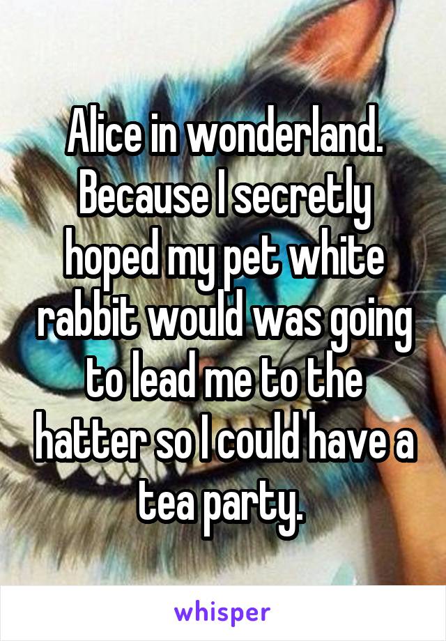 Alice in wonderland. Because I secretly hoped my pet white rabbit would was going to lead me to the hatter so I could have a tea party. 