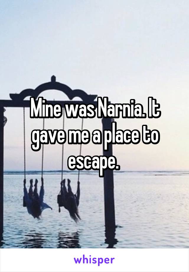 Mine was Narnia. It gave me a place to escape. 