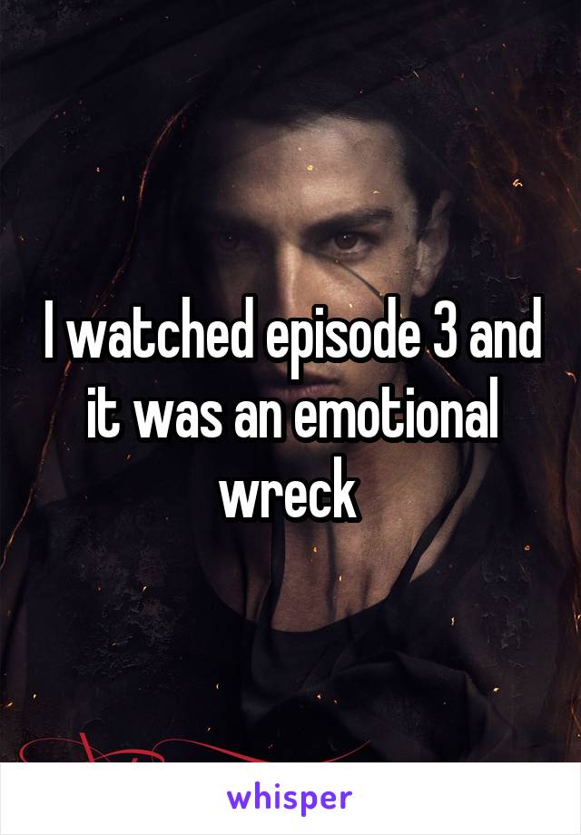 I watched episode 3 and it was an emotional wreck 