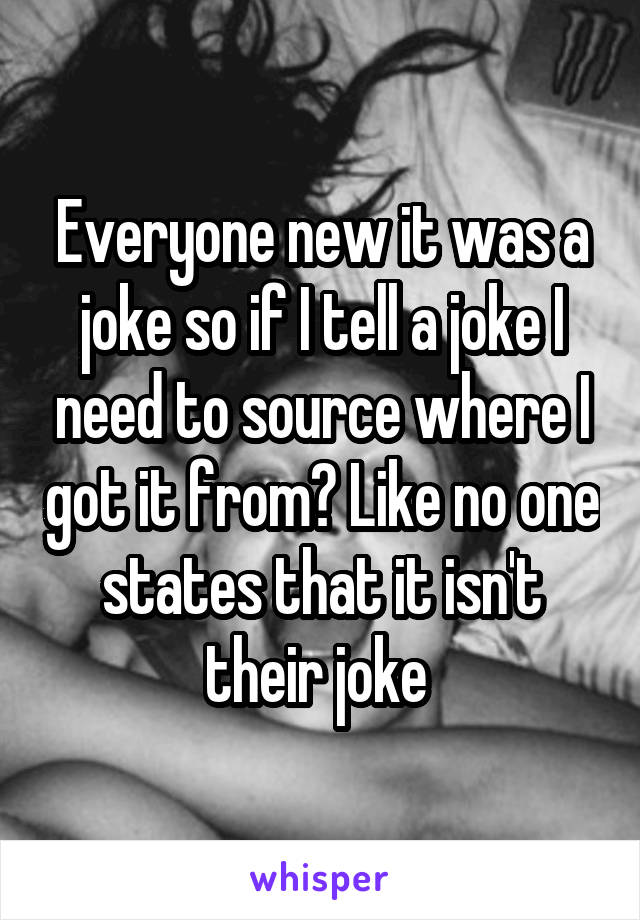 Everyone new it was a joke so if I tell a joke I need to source where I got it from? Like no one states that it isn't their joke 