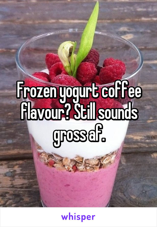 Frozen yogurt coffee flavour? Still sounds gross af.