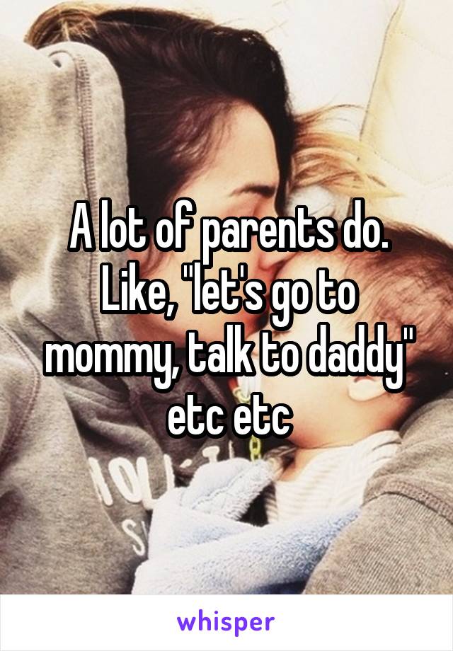 A lot of parents do. Like, "let's go to mommy, talk to daddy" etc etc