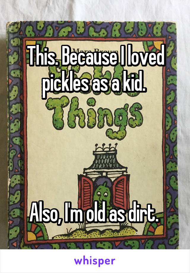 This. Because I loved pickles as a kid. 




Also, I'm old as dirt. 